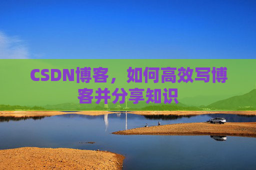 CSDN博客，如何高效写博客并分享知识